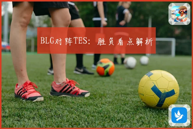 BLG对阵TES：胜负看点解析