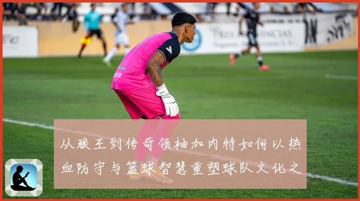 从狼王到传奇领袖加内特如何以热血防守与篮球智慧重塑球队文化之路