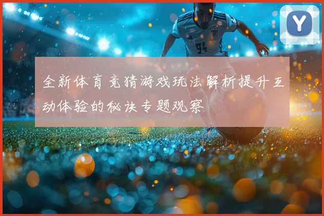 全新体育竞猜游戏玩法解析提升互动体验的秘诀专题观察