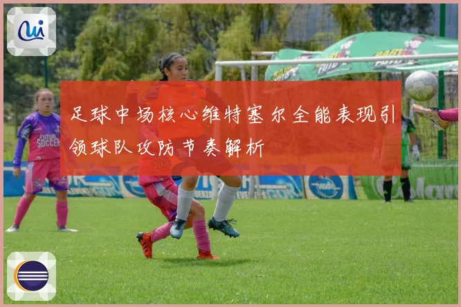 足球中场核心维特塞尔全能表现引领球队攻防节奏解析