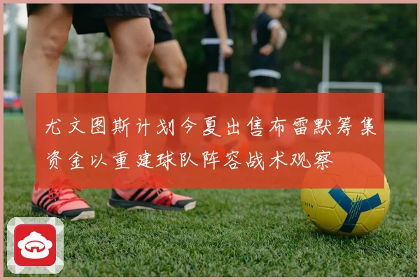 尤文图斯计划今夏出售布雷默筹集资金以重建球队阵容战术观察
