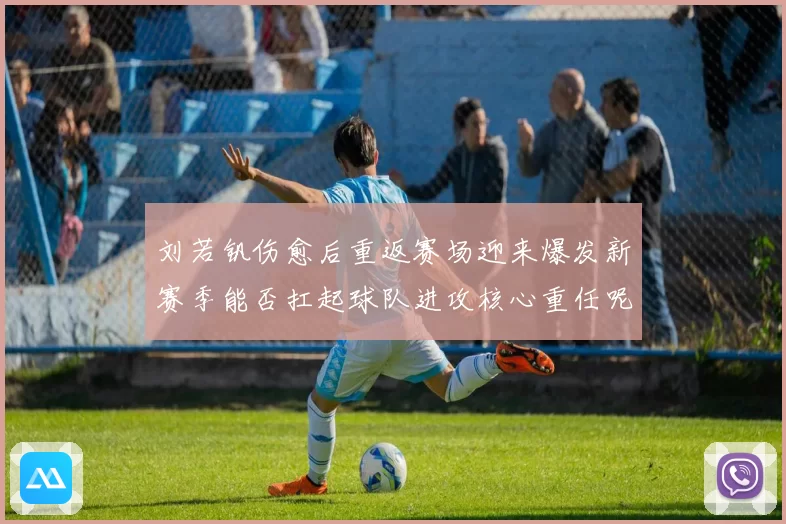 刘若钒伤愈后重返赛场迎来爆发新赛季能否扛起球队进攻核心重任呢