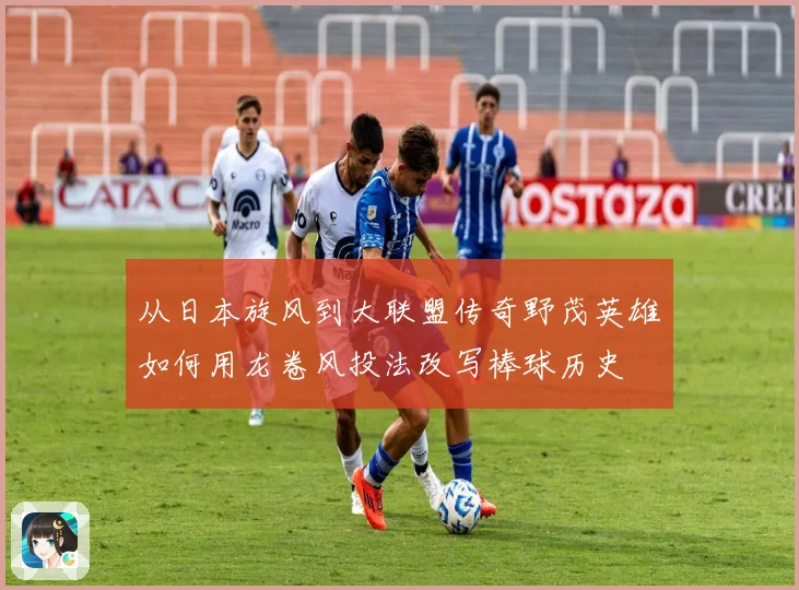 从日本旋风到大联盟传奇野茂英雄如何用龙卷风投法改写棒球历史