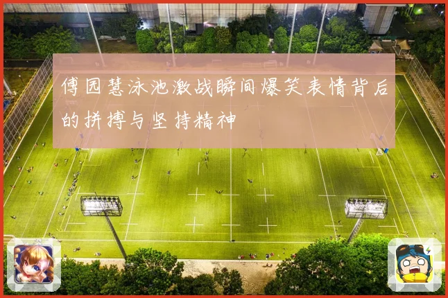 傅园慧泳池激战瞬间爆笑表情背后的拼搏与坚持精神