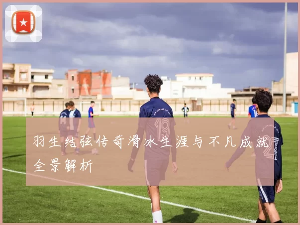 羽生结弦传奇滑冰生涯与不凡成就全景解析