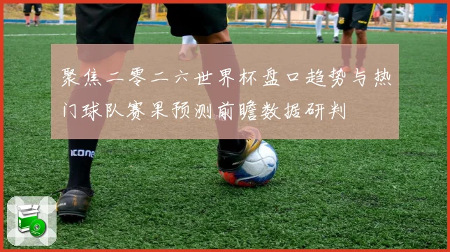 聚焦二零二六世界杯盘口趋势与热门球队赛果预测前瞻数据研判
