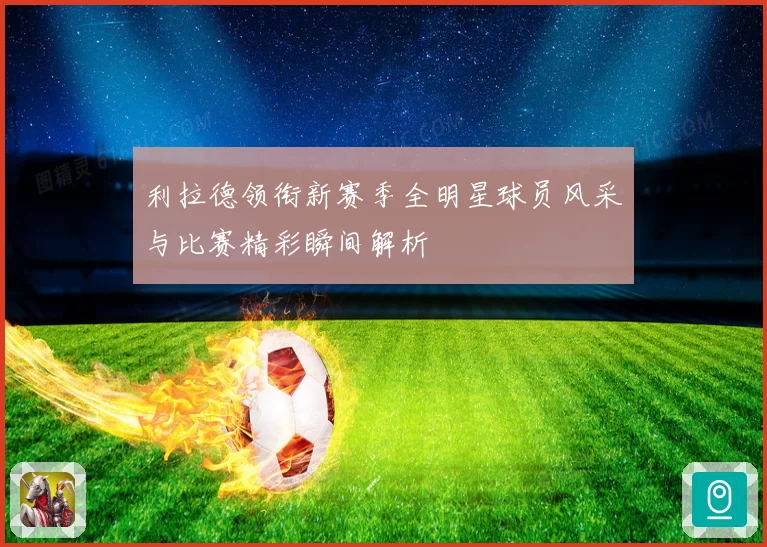 利拉德领衔新赛季全明星球员风采与比赛精彩瞬间解析