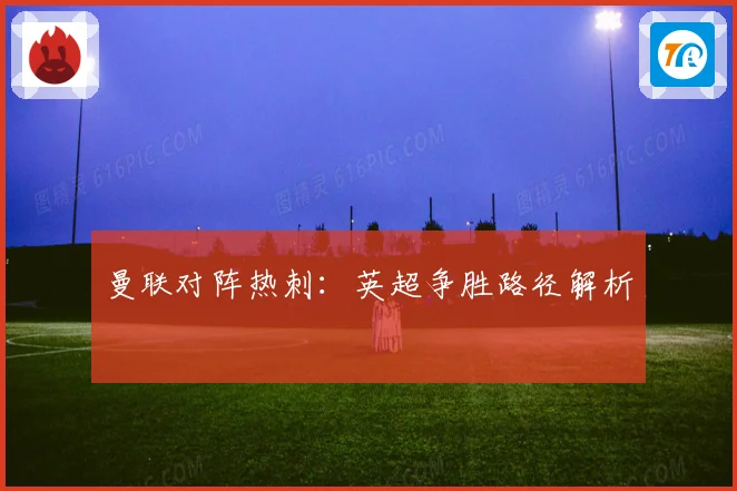 曼联对阵热刺：英超争胜路径解析