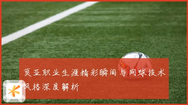 莫亚职业生涯精彩瞬间与网球技术风格深度解析