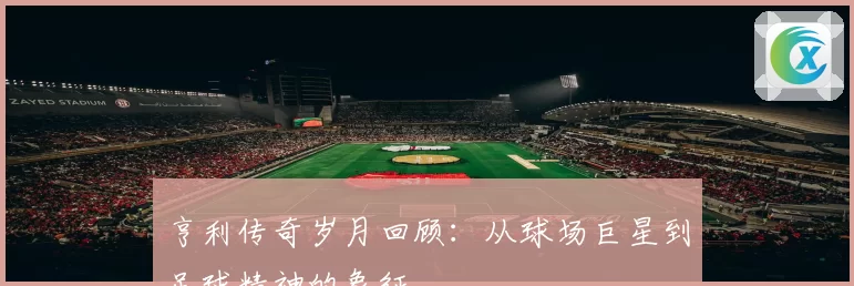 亨利传奇岁月回顾：从球场巨星到足球精神的象征