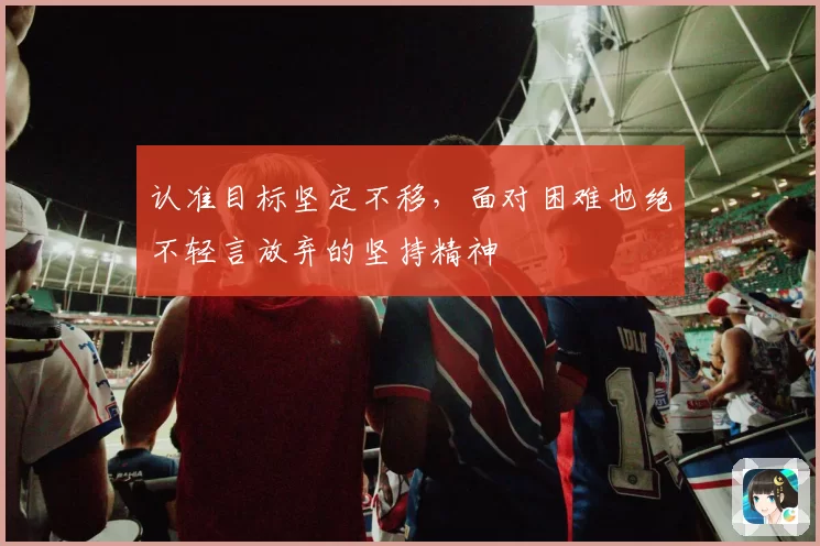 认准目标坚定不移，面对困难也绝不轻言放弃的坚持精神