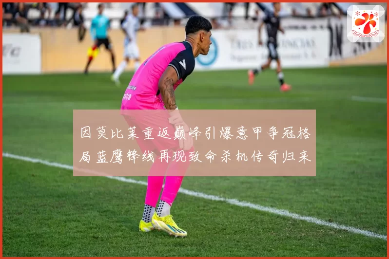 因莫比莱重返巅峰引爆意甲争冠格局蓝鹰锋线再现致命杀机传奇归来