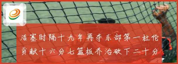 活塞时隔十九年再夺东部第一杜伦贡献十六分七篮板乔治砍下二十分成长观察