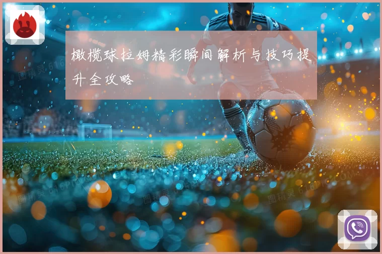 橄榄球拉姆精彩瞬间解析与技巧提升全攻略