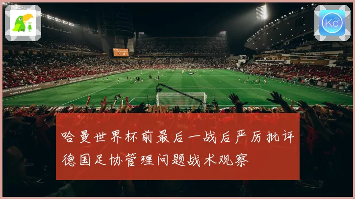 哈曼世界杯前最后一战后严厉批评德国足协管理问题战术观察