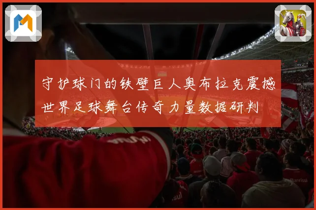 守护球门的铁壁巨人奥布拉克震撼世界足球舞台传奇力量数据研判