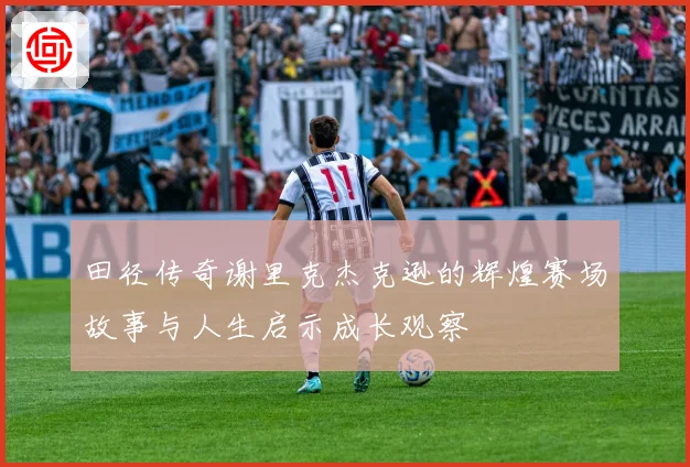田径传奇谢里克杰克逊的辉煌赛场故事与人生启示成长观察