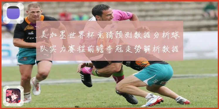 美加墨世界杯竞猜预测数据分析球队实力赛程前瞻夺冠走势解析数据研判