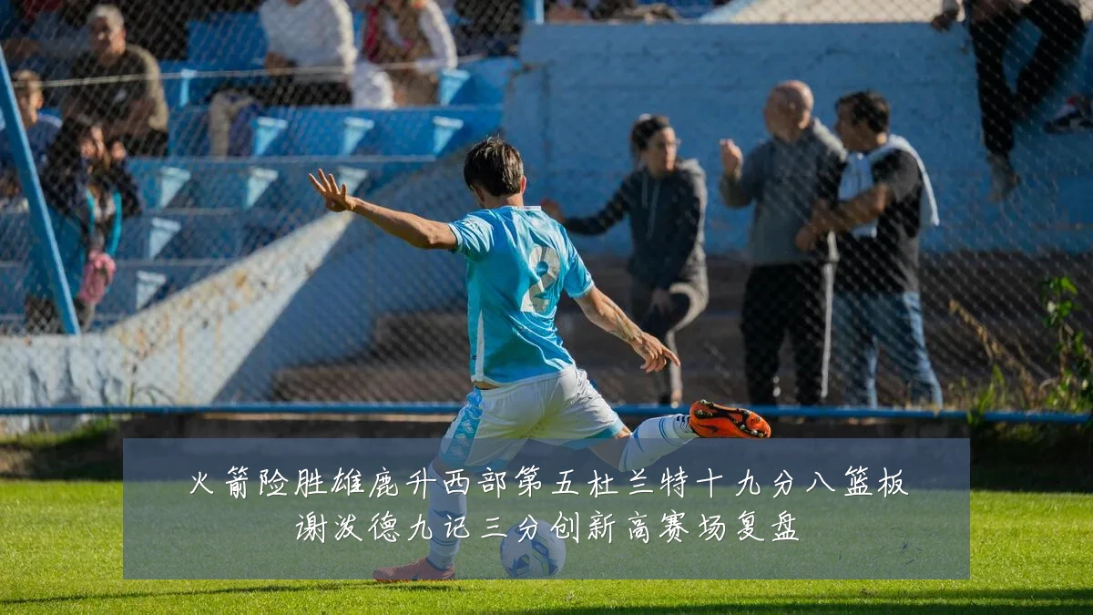 火箭险胜雄鹿升西部第五杜兰特十九分八篮板谢泼德九记三分创新高赛场复盘