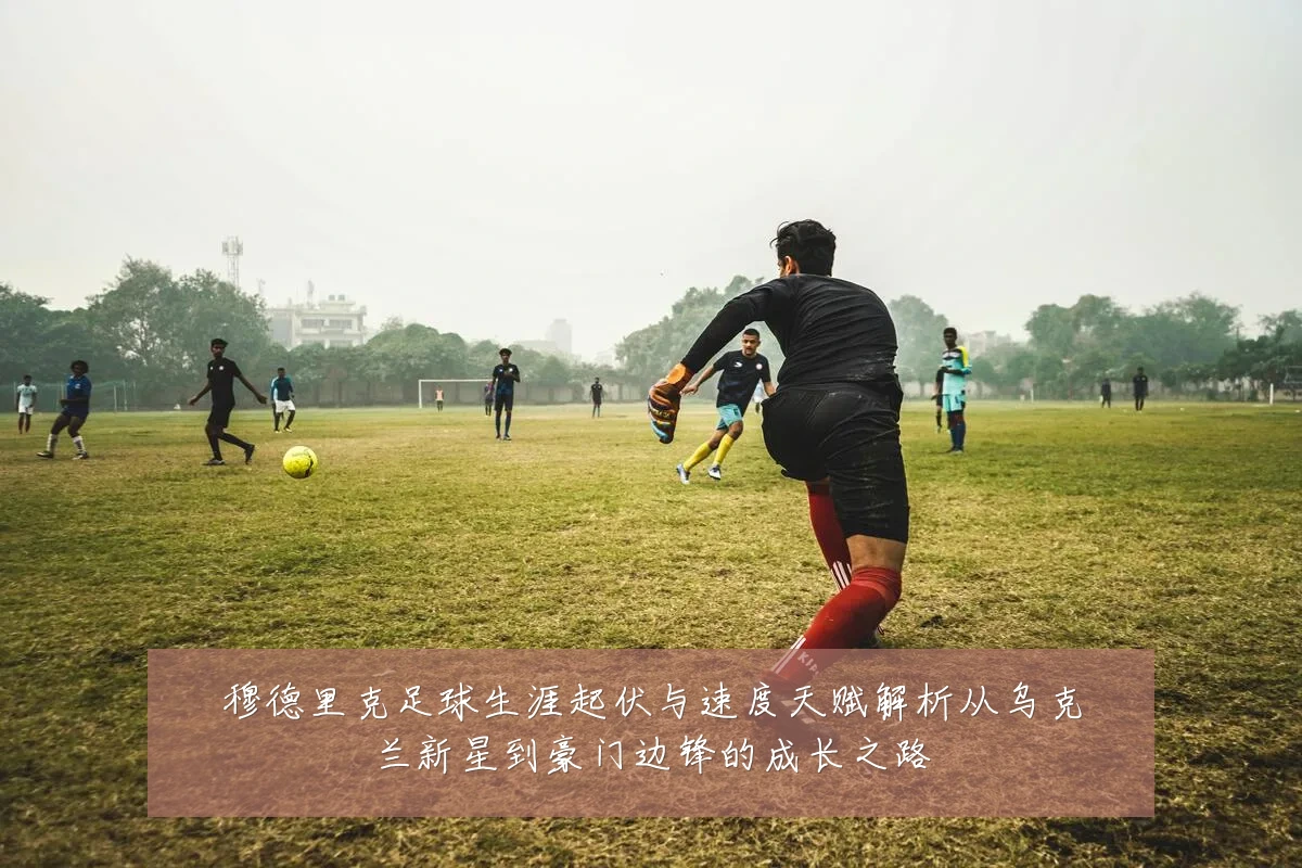 穆德里克足球生涯起伏与速度天赋解析从乌克兰新星到豪门边锋的成长之路