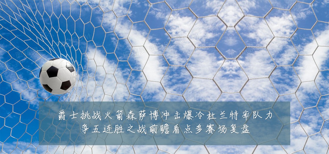 爵士挑战火箭森萨博冲击爆冷杜兰特率队力争五连胜之战前瞻看点多赛场复盘