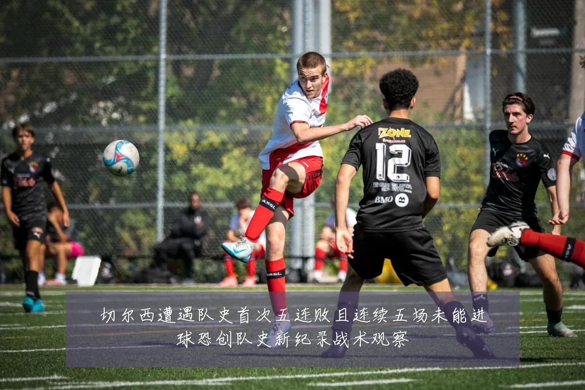 切尔西遭遇队史首次五连败且连续五场未能进球恐创队史新纪录战术观察