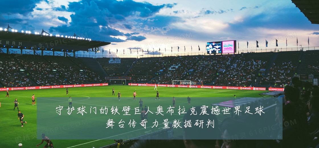 守护球门的铁壁巨人奥布拉克震撼世界足球舞台传奇力量数据研判