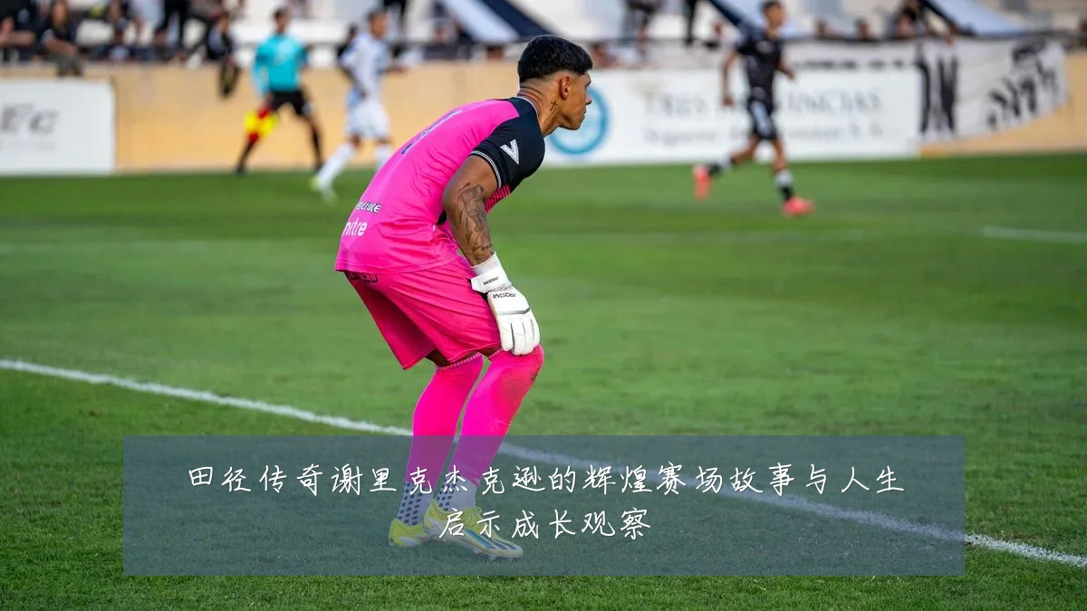 田径传奇谢里克杰克逊的辉煌赛场故事与人生启示成长观察
